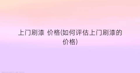 上门刷漆 价格(如何评估上门刷漆的价格)